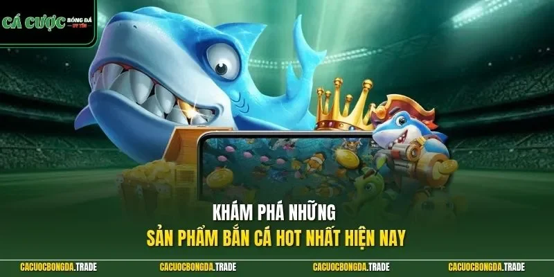 Khám phá những sản phẩm bắn cá HOT nhất hiện nay